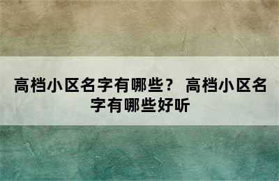 高档小区名字有哪些？ 高档小区名字有哪些好听